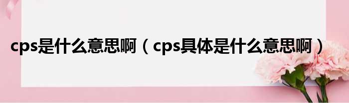 cps是什么意思啊（cps具体是什么意思啊）