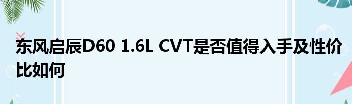 东风启辰D60 1.6L CVT是否值得入手及性价比如何