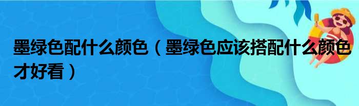 墨绿色配什么颜色（墨绿色应该搭配什么颜色才好看）