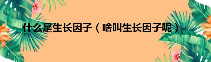 什么是生长因子（啥叫生长因子呢）