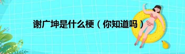 谢广坤是什么梗（你知道吗）