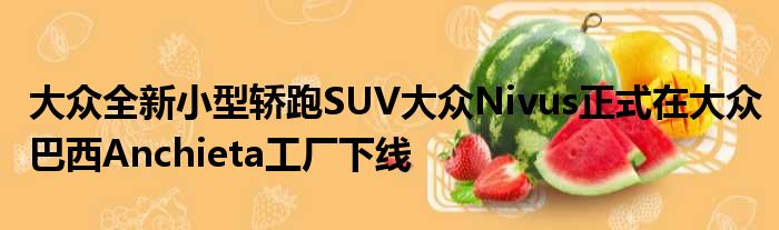 大众全新小型轿跑SUV大众Nivus正式在大众巴西Anchieta工厂下线