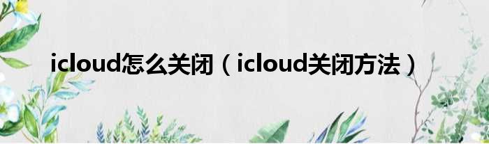 icloud怎么关闭（icloud关闭方法）