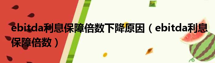 ebitda利息保障倍数下降原因（ebitda利息保障倍数）