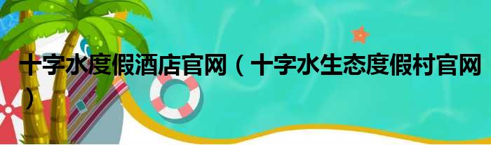 十字水度假酒店官网（十字水生态度假村官网）