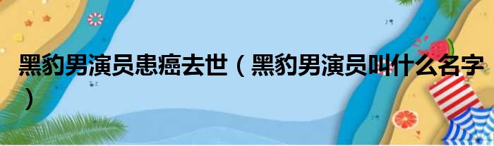 黑豹男演员患癌去世（黑豹男演员叫什么名字）