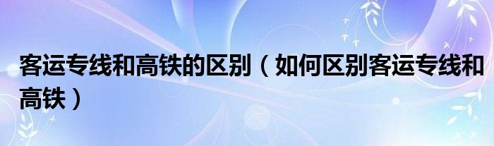 客运专线和高铁的区别（如何区别客运专线和高铁）