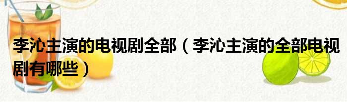 李沁主演的电视剧全部（李沁主演的全部电视剧有哪些）