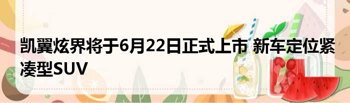 凯翼炫界将于6月22日正式上市 新车定位紧凑型SUV