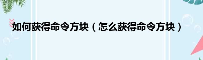 如何获得命令方块（怎么获得命令方块）