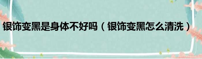 银饰变黑是身体不好吗（银饰变黑怎么清洗）