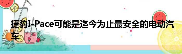 捷豹I-Pace可能是迄今为止最安全的电动汽车