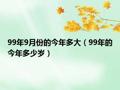 99年9月份的今年多大（99年的今年多少岁）