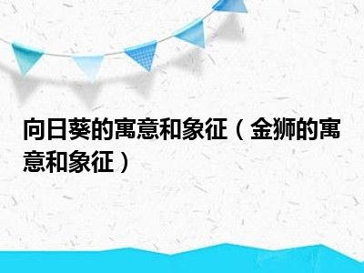 向日葵的寓意和象征（金狮的寓意和象征）