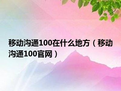 移动沟通100在什么地方（移动沟通100官网）