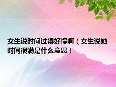 女生说时间过得好慢啊（女生说她时间很满是什么意思）