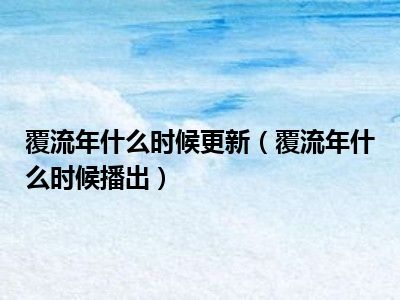 覆流年什么时候更新（覆流年什么时候播出）