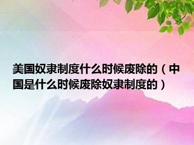 美国奴隶制度什么时候废除的（中国是什么时候废除奴隶制度的）