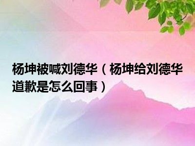 杨坤被喊刘德华（杨坤给刘德华道歉是怎么回事）