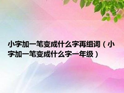 小字加一笔变成什么字再组词（小字加一笔变成什么字一年级）