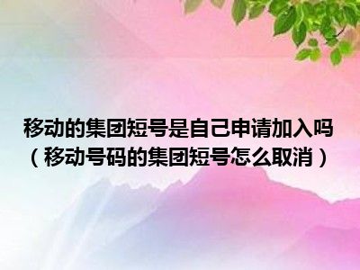 移动的集团短号是自己申请加入吗（移动号码的集团短号怎么取消）