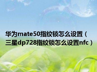 华为mate50指纹锁怎么设置（三星dp728指纹锁怎么设置nfc）