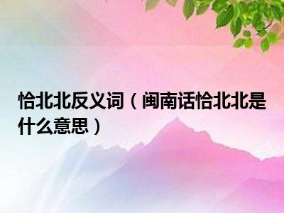 恰北北反义词（闽南话恰北北是什么意思）