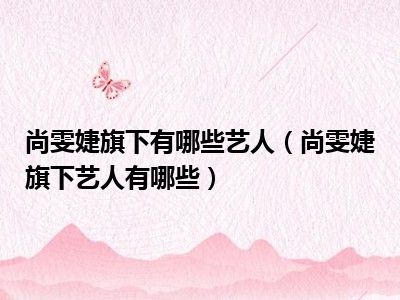 尚雯婕旗下有哪些艺人（尚雯婕旗下艺人有哪些）