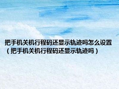 把手机关机行程码还显示轨迹吗怎么设置（把手机关机行程码还显示轨迹吗）