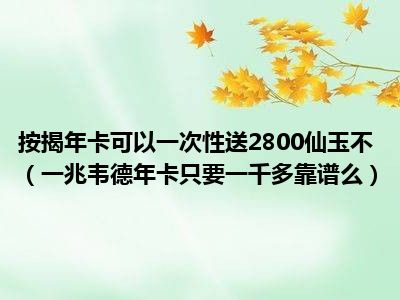 按揭年卡可以一次性送2800仙玉不（一兆韦德年卡只要一千多靠谱么）