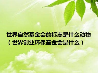 世界自然基金会的标志是什么动物（世界创业环保基金会是什么）