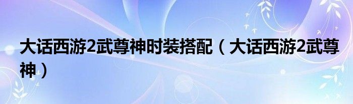  大话西游2武尊神时装搭配（大话西游2武尊神）