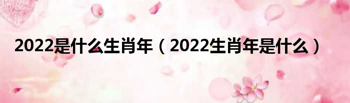 2022是什么生肖年（2022生肖年是什么）