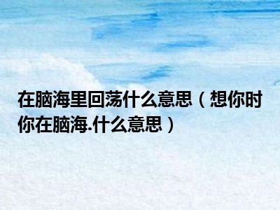 在脑海里回荡什么意思（想你时你在脑海.什么意思）