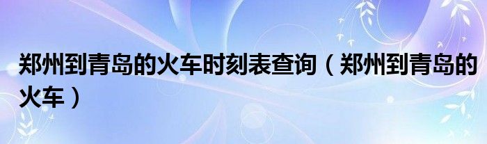  郑州到青岛的火车时刻表查询（郑州到青岛的火车）