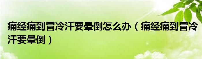  痛经痛到冒冷汗要晕倒怎么办（痛经痛到冒冷汗要晕倒）