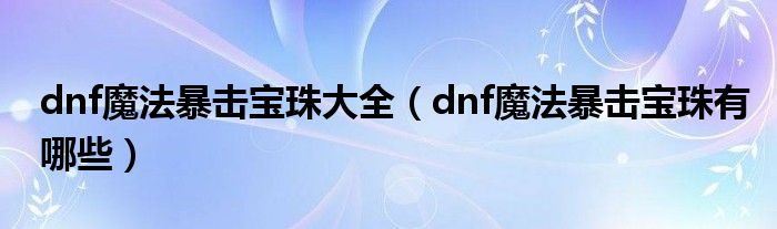  dnf魔法暴击宝珠大全（dnf魔法暴击宝珠有哪些）