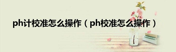  ph计校准怎么操作（ph校准怎么操作）