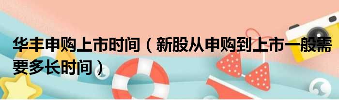 华丰申购上市时间（新股从申购到上市一般需要多长时间）