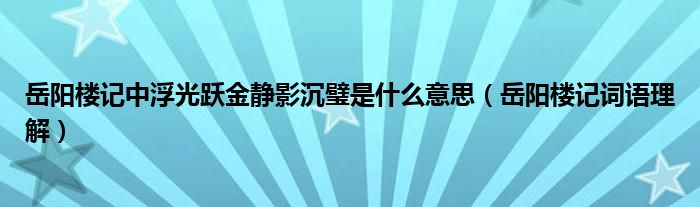 岳阳楼记中浮光跃金静影沉璧是什么意思（岳阳楼记词语理解）