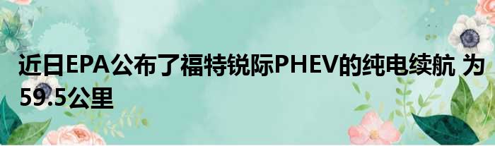 近日EPA公布了福特锐际PHEV的纯电续航 为59.5公里