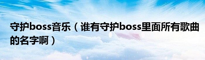  守护boss音乐（谁有守护boss里面所有歌曲的名字啊）