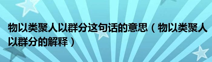 物以类聚人以群分这句话的意思（物以类聚人以群分的解释）