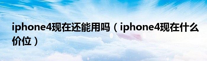  iphone4现在还能用吗（iphone4现在什么价位）