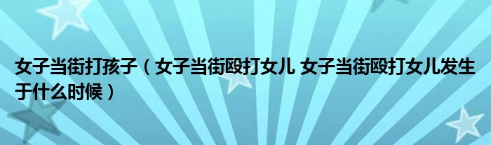  女子当街打孩子（女子当街殴打女儿 女子当街殴打女儿发生于什么时候）