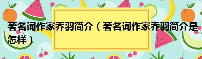 著名词作家乔羽简介（著名词作家乔羽简介是怎样）