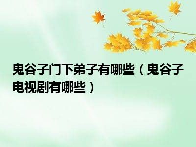 鬼谷子门下弟子有哪些（鬼谷子电视剧有哪些）