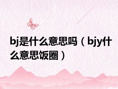 bj是什么意思吗（bjy什么意思饭圈）