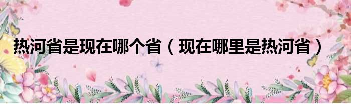 热河省是现在哪个省（现在哪里是热河省）