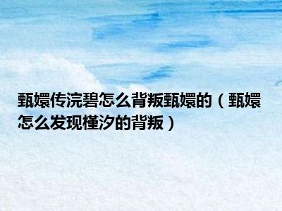 甄嬛传浣碧怎么背叛甄嬛的（甄嬛怎么发现槿汐的背叛）